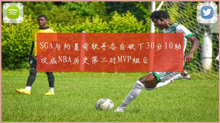 SGA与约基奇联手各自砍下30分10助攻成NBA历史第二对MVP组合