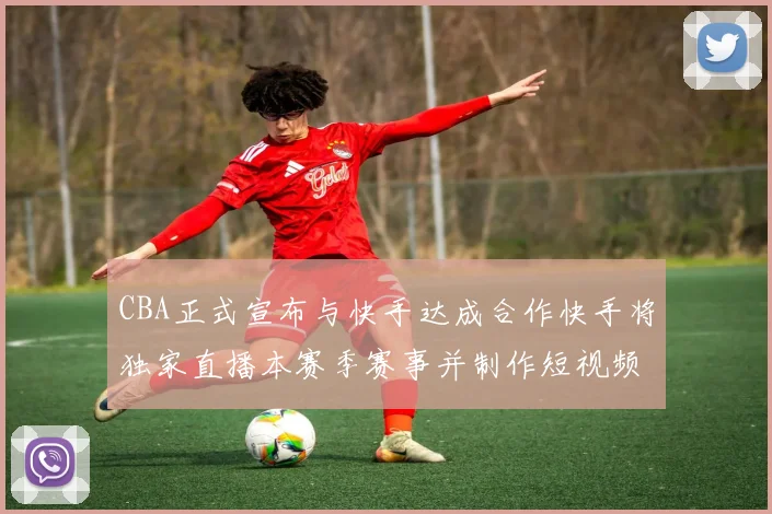CBA正式宣布与快手达成合作快手将独家直播本赛季赛事并制作短视频内容