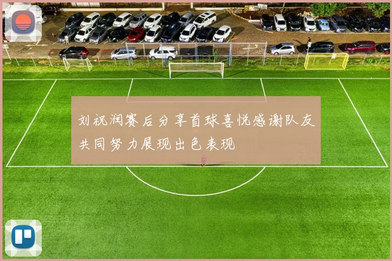 刘祝润赛后分享首球喜悦感谢队友共同努力展现出色表现