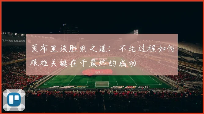 莫布里谈胜利之道：不论过程如何艰难关键在于最终的成功