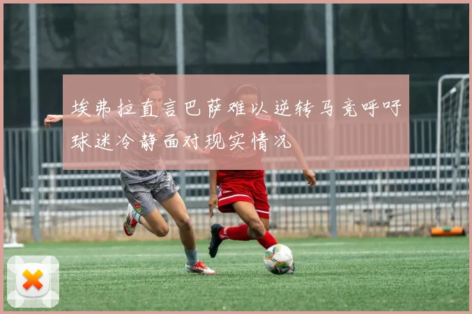 埃弗拉直言巴萨难以逆转马竞呼吁球迷冷静面对现实情况