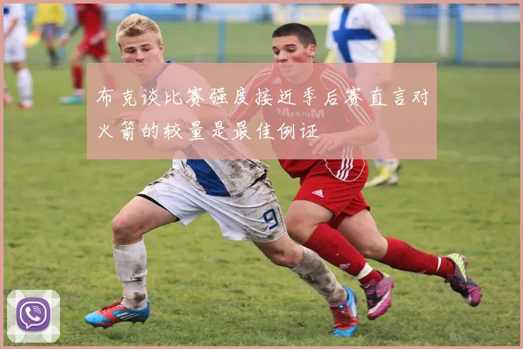 布克谈比赛强度接近季后赛直言对火箭的较量是最佳例证