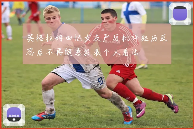 英格拉姆回忆女友严厉批评经历反思后不再随意发表个人看法