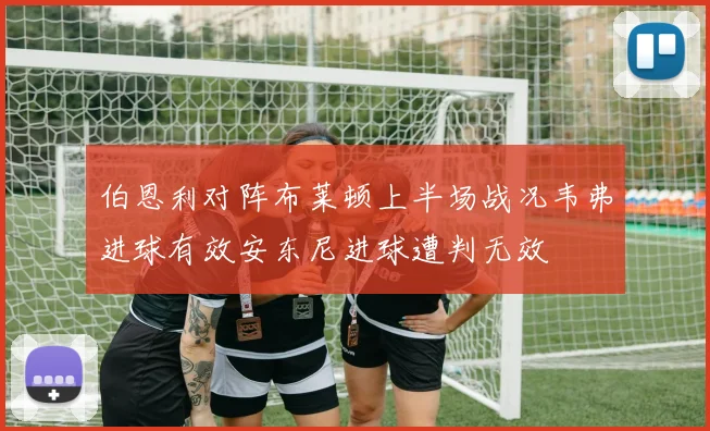 伯恩利对阵布莱顿上半场战况韦弗进球有效安东尼进球遭判无效