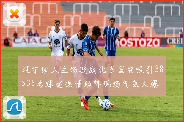 辽宁铁人主场迎战北京国安吸引38536名球迷热情助阵现场气氛火爆