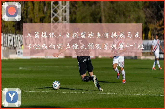 火箭媒体人分析雷迪克将挑战乌度卡但我们实力强大预测系列赛4-1胜出