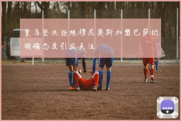 皇马坚决拒绝穆尼奥斯加盟巴萨的明确态度引发关注