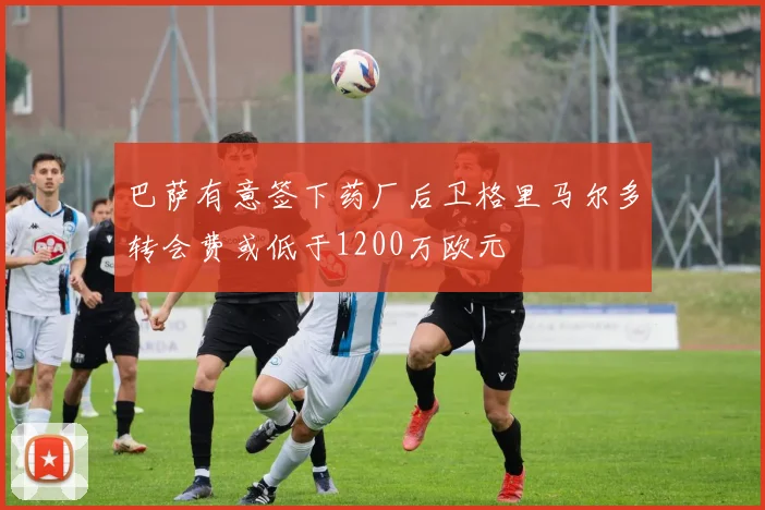 巴萨有意签下药厂后卫格里马尔多转会费或低于1200万欧元