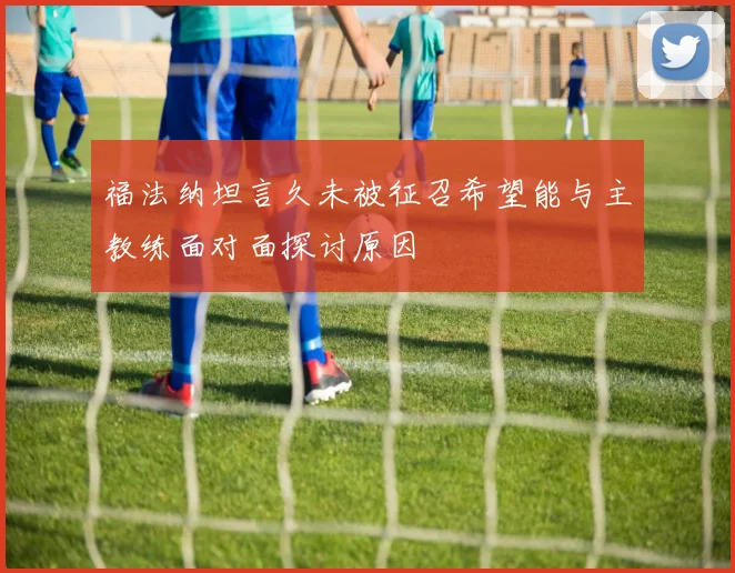 福法纳坦言久未被征召希望能与主教练面对面探讨原因
