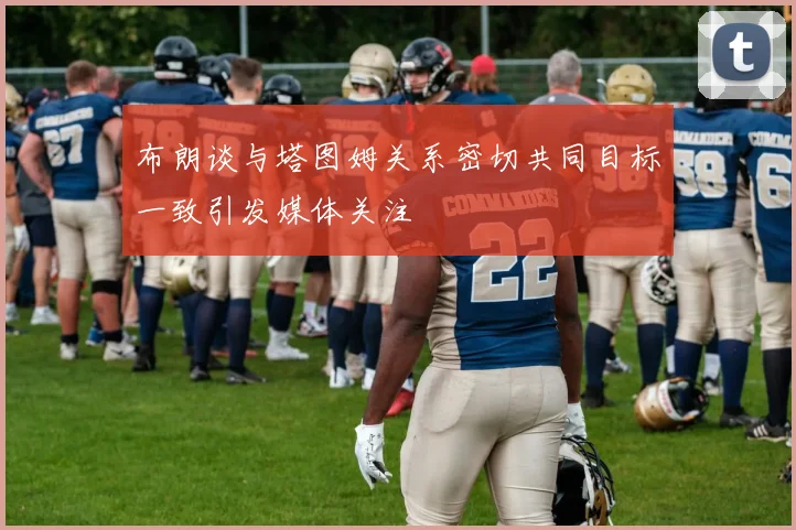 布朗谈与塔图姆关系密切共同目标一致引发媒体关注