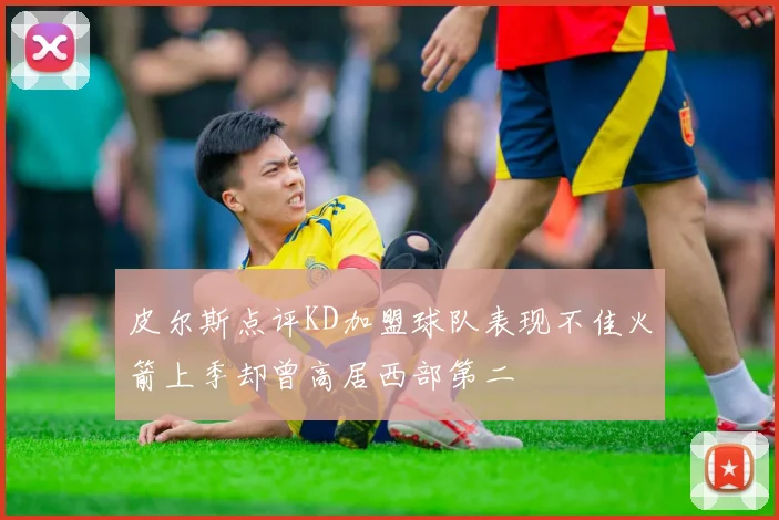 皮尔斯点评KD加盟球队表现不佳火箭上季却曾高居西部第二