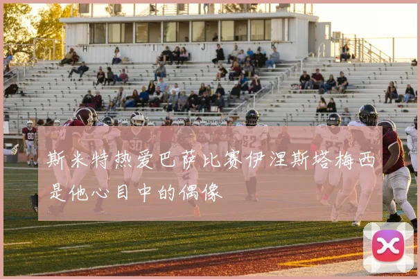 斯米特热爱巴萨比赛伊涅斯塔梅西是他心目中的偶像