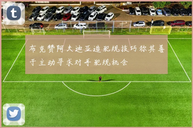 布克赞阿夫迪亚造犯规技巧称其善于主动寻求对手犯规机会