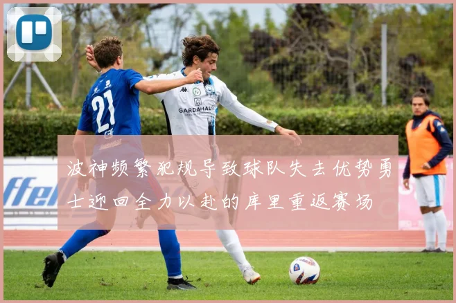 波神频繁犯规导致球队失去优势勇士迎回全力以赴的库里重返赛场