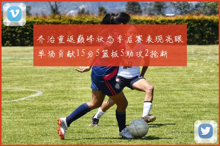 乔治重返巅峰状态季后赛表现亮眼单场贡献15分5篮板5助攻2抢断