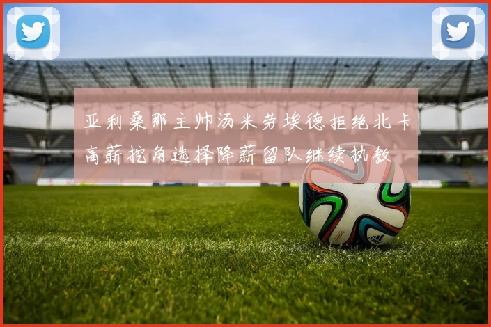 亚利桑那主帅汤米劳埃德拒绝北卡高薪挖角选择降薪留队继续执教