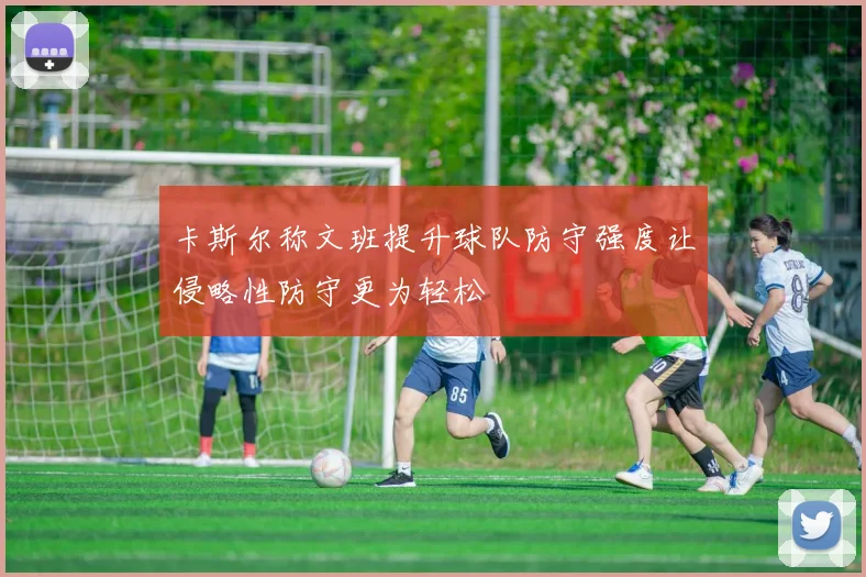 卡斯尔称文班提升球队防守强度让侵略性防守更为轻松