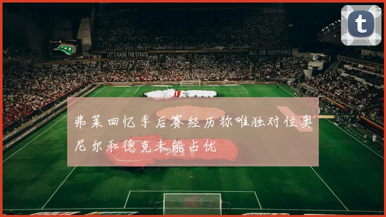 弗莱回忆季后赛经历称唯独对位奥尼尔和德克未能占优
