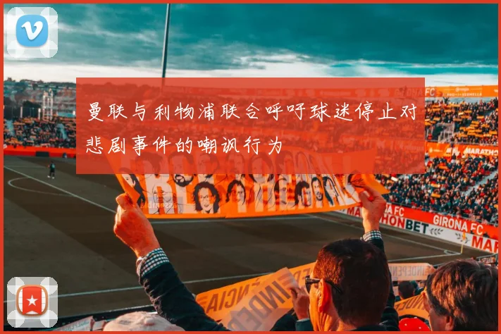 曼联与利物浦联合呼吁球迷停止对悲剧事件的嘲讽行为
