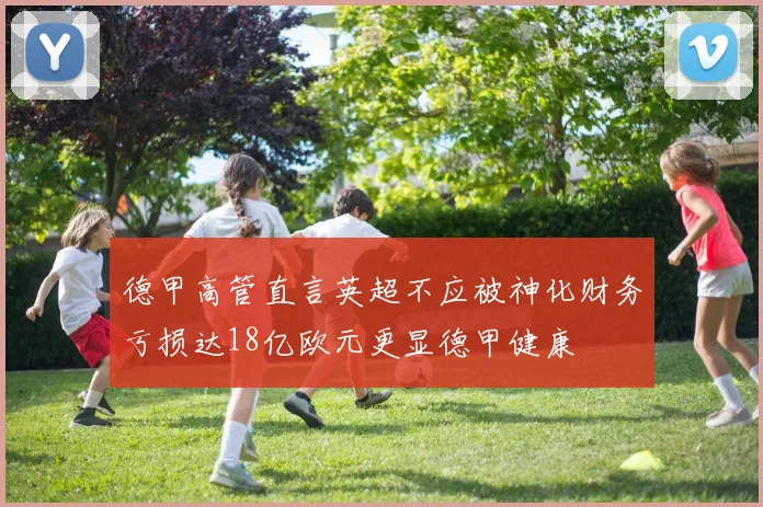 德甲高管直言英超不应被神化财务亏损达18亿欧元更显德甲健康