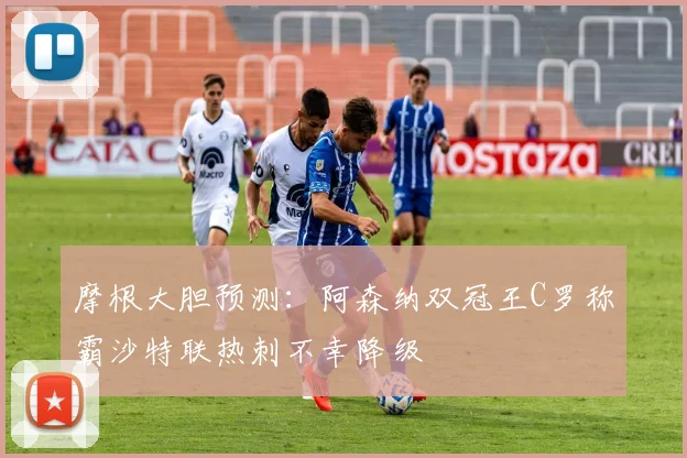 摩根大胆预测：阿森纳双冠王C罗称霸沙特联热刺不幸降级