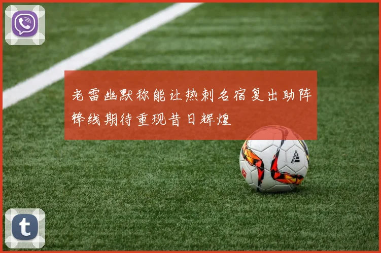 老雷幽默称能让热刺名宿复出助阵锋线期待重现昔日辉煌