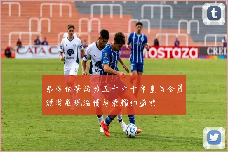 弗洛伦蒂诺为五十六十年皇马会员颁奖展现温情与荣耀的盛典