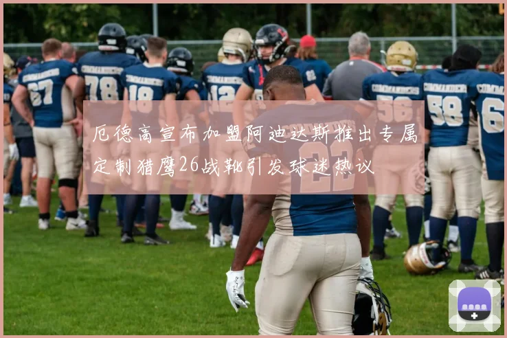 厄德高宣布加盟阿迪达斯推出专属定制猎鹰26战靴引发球迷热议