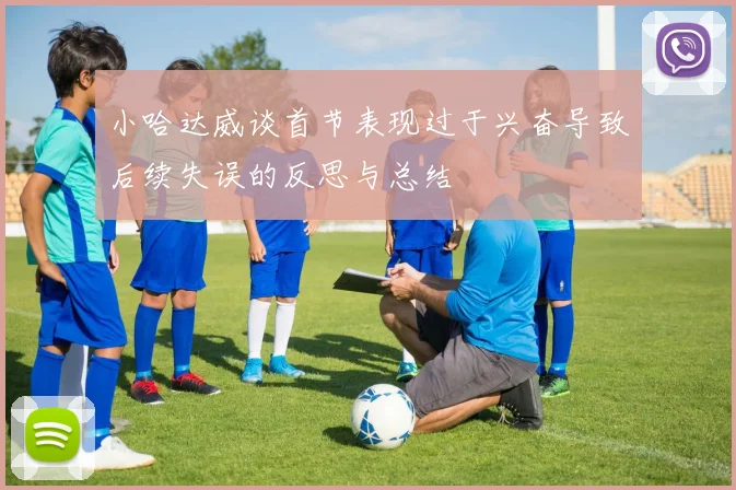 小哈达威谈首节表现过于兴奋导致后续失误的反思与总结