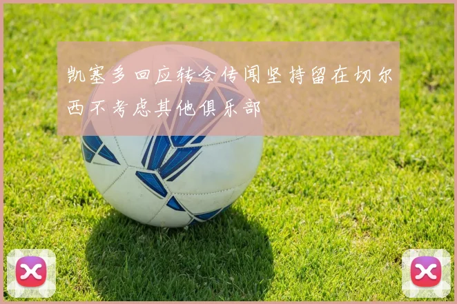 凯塞多回应转会传闻坚持留在切尔西不考虑其他俱乐部