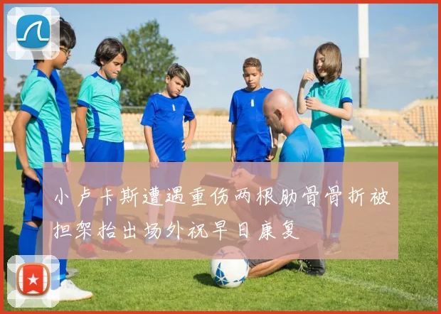 小卢卡斯遭遇重伤两根肋骨骨折被担架抬出场外祝早日康复