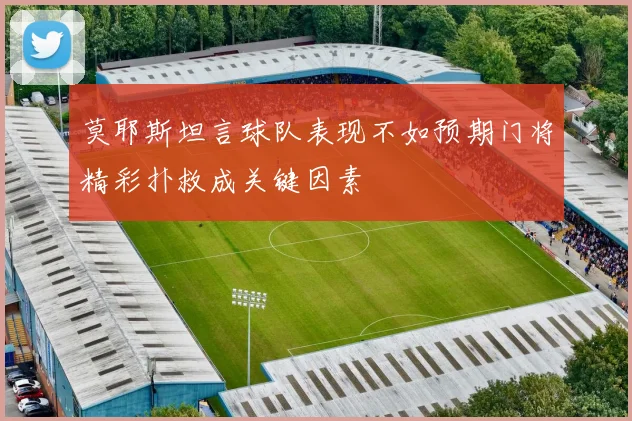 莫耶斯坦言球队表现不如预期门将精彩扑救成关键因素