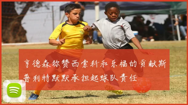 亨德森称赞西索科和乐福的贡献斯普利特默默承担起球队责任