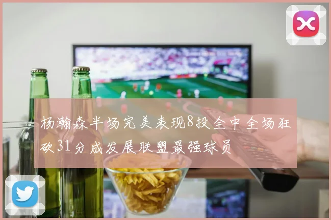 杨瀚森半场完美表现8投全中全场狂砍31分成发展联盟最强球员