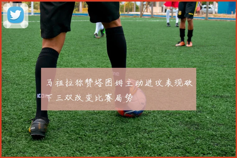 马祖拉称赞塔图姆主动进攻表现砍下三双改变比赛局势