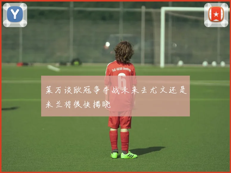 莱万谈欧冠争夺战未来去尤文还是米兰将很快揭晓