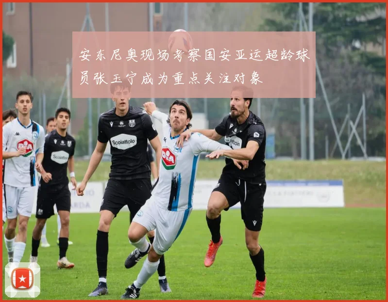 安东尼奥现场考察国安亚运超龄球员张玉宁成为重点关注对象