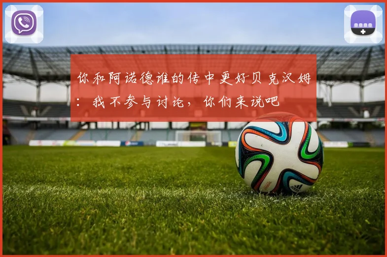 你和阿诺德谁的传中更好贝克汉姆：我不参与讨论，你们来说吧