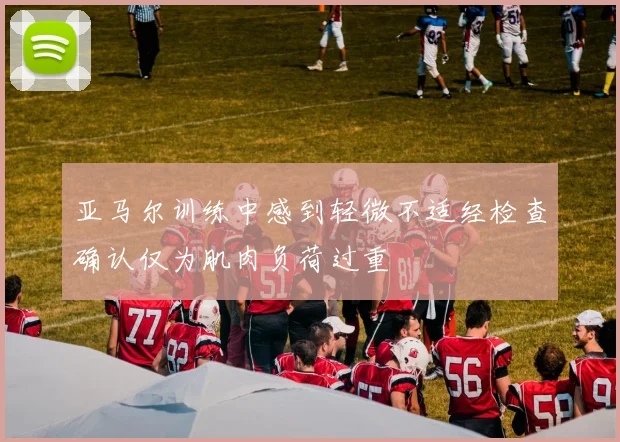 亚马尔训练中感到轻微不适经检查确认仅为肌肉负荷过重