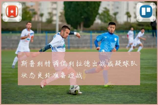 斯普利特调侃利拉德出战成疑球队状态良好准备迎战