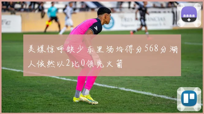 美媒惊呼缺少东里场均得分568分湖人依然以2比0领先火箭