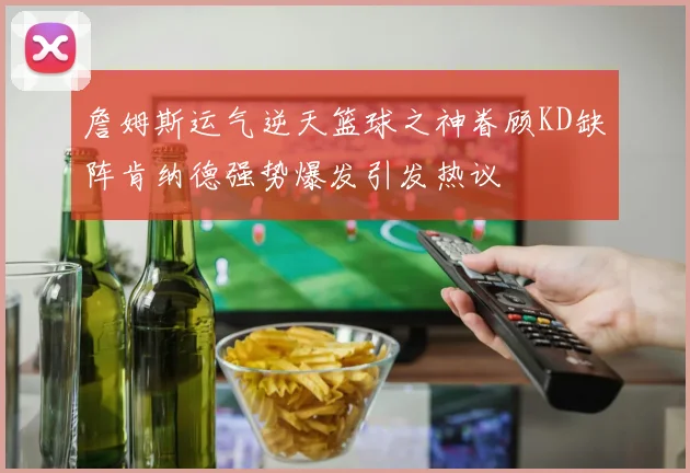 詹姆斯运气逆天篮球之神眷顾KD缺阵肯纳德强势爆发引发热议