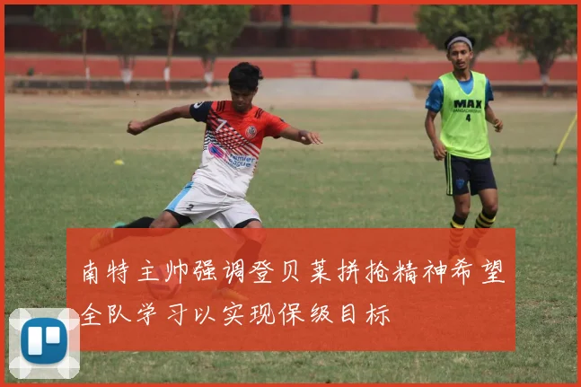 南特主帅强调登贝莱拼抢精神希望全队学习以实现保级目标